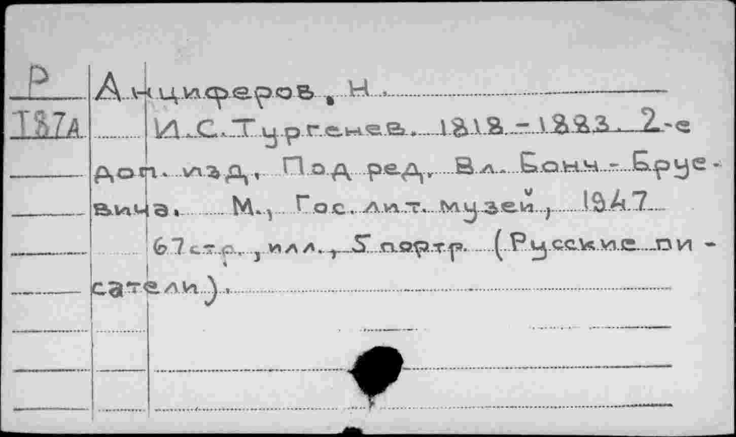 ﻿P
о В ш H. •........  —-------------
..   1Z1-..C.uj р гене s.*... .1	—2^~ e
p,oci.	Под ре^, йл. Банн.- £pye•
Ви»- а>	ГоС. Аллт.. Му зеи ,.....1.Û.A.7—
<О~1 СТ..р... J ИЛ z.^.Sln-op-tp..Ç Р у сс.и м.Е ..._п и -
I
caTeAH-J...................-................... —